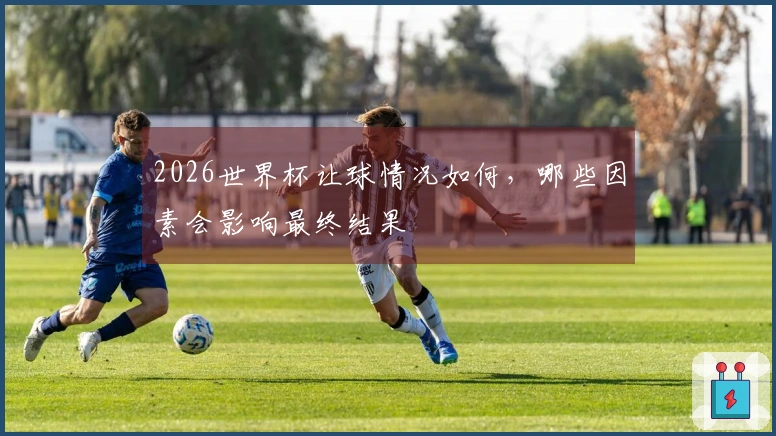 2026世界杯让球情况如何，哪些因素会影响最终结果