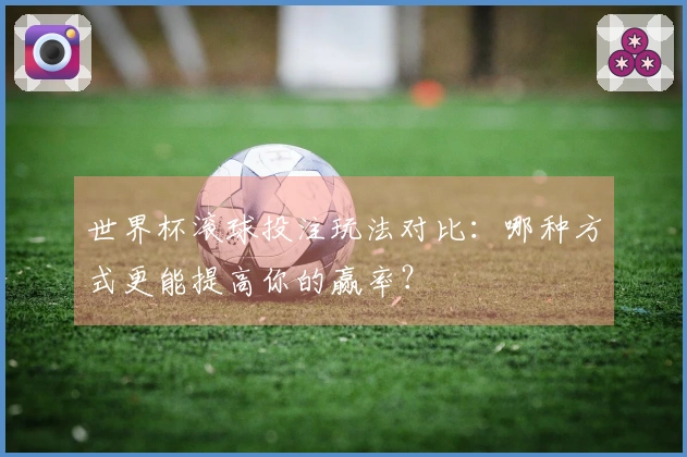 世界杯滚球投注玩法对比：哪种方式更能提高你的赢率？