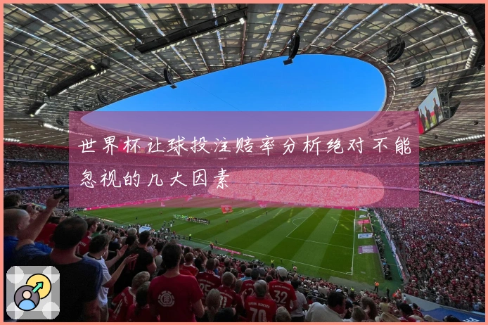 世界杯让球投注赔率分析绝对不能忽视的几大因素