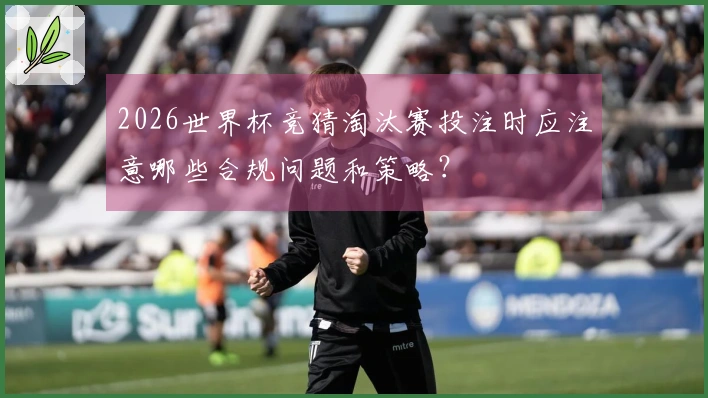 2026世界杯竞猜淘汰赛投注时应注意哪些合规问题和策略？