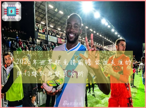 2026年世界杯竞猜前瞻 你该关注的热门球队与球员分析