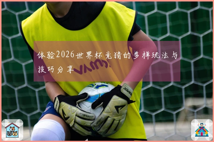 体验2026世界杯竞猜的多样玩法与技巧分享