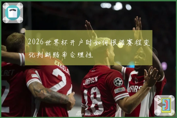 2026世界杯开户时如何根据赛程变化判断赔率合理性