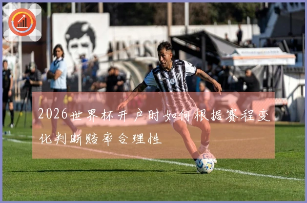 2026世界杯开户时如何根据赛程变化判断赔率合理性