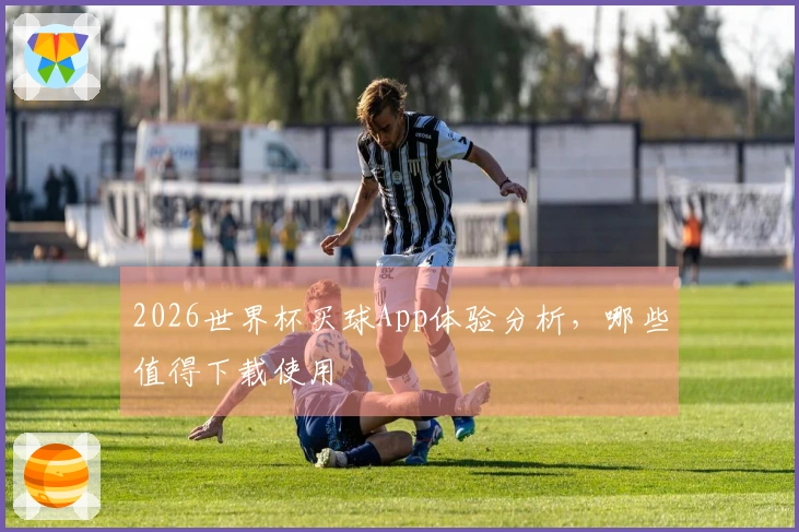2026世界杯买球App体验分析，哪些值得下载使用