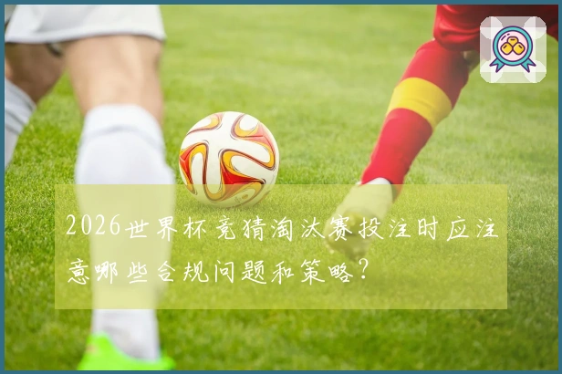 2026世界杯竞猜淘汰赛投注时应注意哪些合规问题和策略?