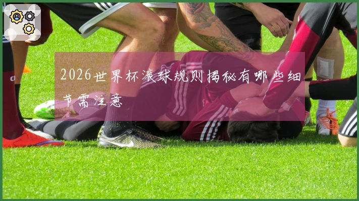 2026世界杯滚球规则揭秘有哪些细节需注意