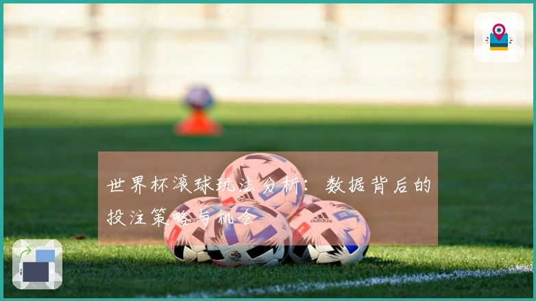 世界杯滚球玩法分析：数据背后的投注策略与机会