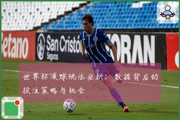 世界杯滚球玩法分析：数据背后的投注策略与机会