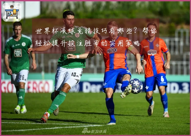 世界杯滚球竞猜技巧有哪些？帮你轻松提升投注胜率的实用策略