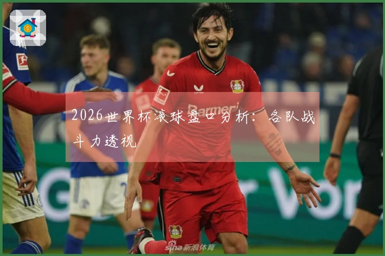2026世界杯滚球盘口分析：各队战斗力透视