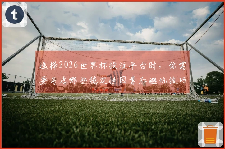 选择2026世界杯投注平台时，你需要考虑哪些稳定性因素和避坑技巧？
