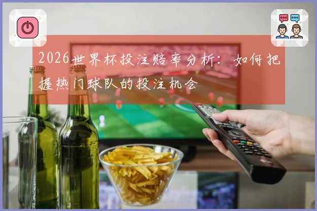 2026世界杯投注赔率分析：如何把握热门球队的投注机会
